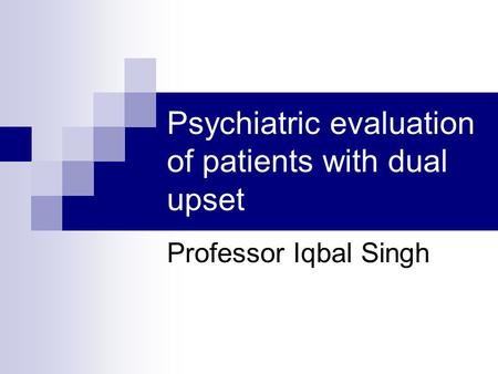Psychiatric evaluation of patients with dual upset Professor Iqbal Singh.