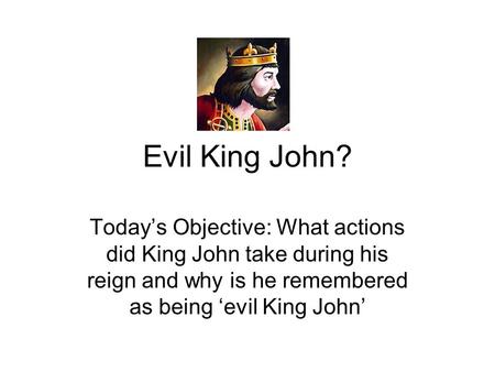 Evil King John? Today’s Objective: What actions did King John take during his reign and why is he remembered as being ‘evil King John’