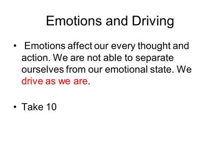 Emotions and Driving Emotions affect our every thought and action. We are not able to separate ourselves from our emotional state. We drive as we are.