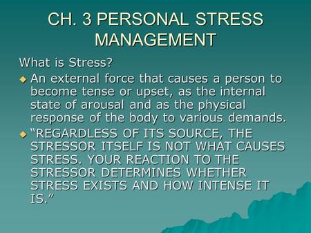 CH. 3 PERSONAL STRESS MANAGEMENT What is Stress?  An external force that causes a person to become tense or upset, as the internal state of arousal and.