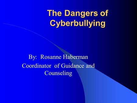The Dangers of Cyberbullying By: Rosanne Haberman Coordinator of Guidance and Counseling.