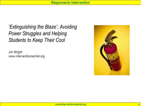 Response to Intervention www.interventioncentral.org 1 ‘Extinguishing the Blaze’: Avoiding Power Struggles and Helping Students to Keep Their Cool Jim.