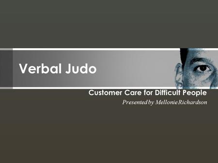 Verbal Judo Customer Care for Difficult People Presented by Mellonie Richardson.