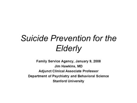 Suicide Prevention for the Elderly Family Service Agency, January 9, 2008 Jim Hawkins, MD Adjunct Clinical Associate Professor Department of Psychiatry.