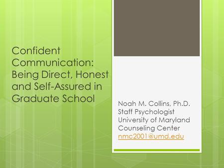 Confident Communication: Being Direct, Honest and Self-Assured in Graduate School Noah M. Collins, Ph.D. Staff Psychologist University of Maryland Counseling.