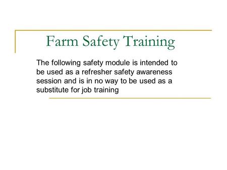 Farm Safety Training The following safety module is intended to be used as a refresher safety awareness session and is in no way to be used as a substitute.