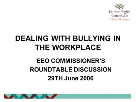 DEALING WITH BULLYING IN THE WORKPLACE EEO COMMISSIONER’S ROUNDTABLE DISCUSSION 29TH June 2006.