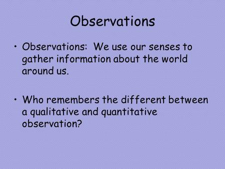 Observations Observations: We use our senses to gather information about the world around us. Who remembers the different between a qualitative and quantitative.