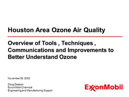November 06, 2003 Doug Deason ExxonMobil Chemical Engineering and Manufacturing Support Houston Area Ozone Air Quality Overview of Tools, Techniques, Communications.