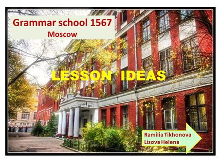 Grammar school 1567 Moscow LESSON IDEAS Ramilia Tikhonova Lisova Helena.