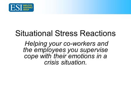 Situational Stress Reactions Helping your co-workers and the employees you supervise cope with their emotions in a crisis situation.