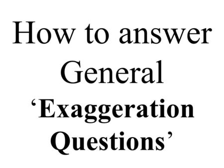 How to answer General ‘Exaggeration Questions’. You might get a question like the next one. Be calm and think. Print it out. Do not try it at the moment.
