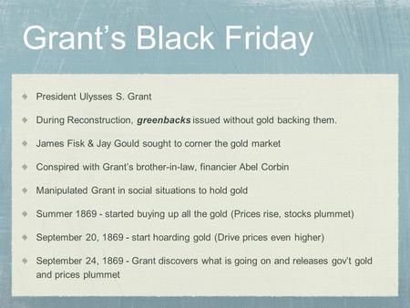Grant’s Black Friday President Ulysses S. Grant During Reconstruction, greenbacks issued without gold backing them. James Fisk & Jay Gould sought to corner.