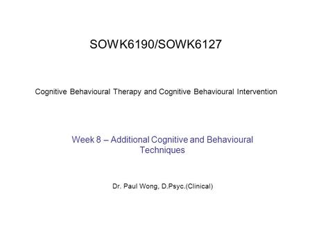 SOWK6190/SOWK6127 Cognitive Behavioural Therapy and Cognitive Behavioural Intervention Week 8 – Additional Cognitive and Behavioural Techniques Dr. Paul.