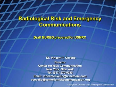 Copyright, Dr. V Covello, Center for Change/Risk Communication Radiological Risk and Emergency Communications Draft NUREG prepared for USNRC Dr. Vincent.