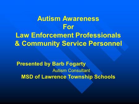 Autism Awareness For Law Enforcement Professionals & Community Service Personnel Presented by Barb Fogarty Autism Consultant MSD of Lawrence Township Schools.