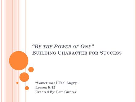 “B E THE P OWER OF O NE ” B UILDING C HARACTER FOR S UCCESS “Sometimes I Feel Angry” Lesson K.12 Created By: Pam Gunter.