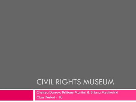 CIVIL RIGHTS MUSEUM Chelsea Darrow, Brittany Martini, & Briana Meshkofski Class Period - 10.