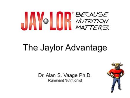 The Jaylor Advantage Dr. Alan S. Vaage Ph.D. Ruminant Nutritionist.