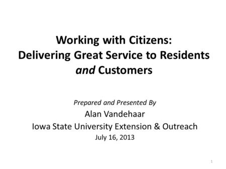 Working with Citizens: Delivering Great Service to Residents and Customers Prepared and Presented By Alan Vandehaar Iowa State University Extension & Outreach.