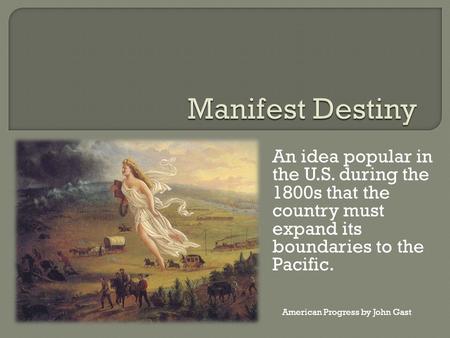 An idea popular in the U.S. during the 1800s that the country must expand its boundaries to the Pacific. American Progress by John Gast.