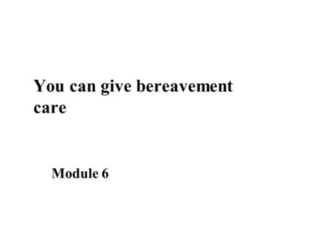 You can give bereavement care Module 6. Learning objectives n Define loss, grief, mourning, bereavement n Describe emotional reactions to loss n Describe.