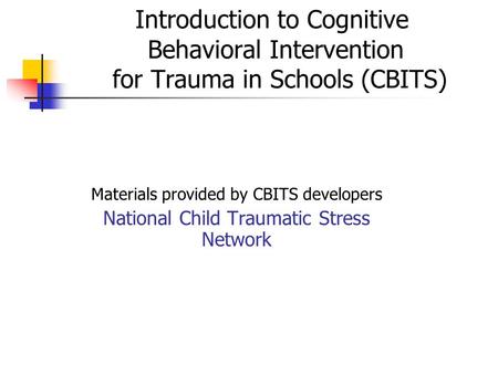 Introduction to Cognitive Behavioral Intervention for Trauma in Schools (CBITS) Materials provided by CBITS developers National Child Traumatic Stress.