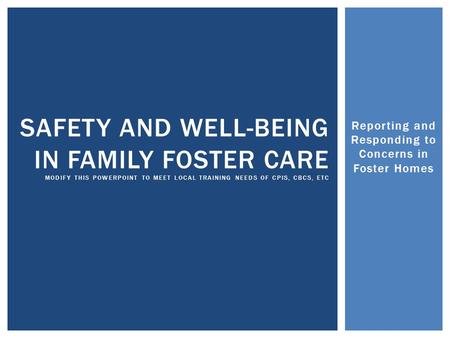 Reporting and Responding to Concerns in Foster Homes SAFETY AND WELL-BEING IN FAMILY FOSTER CARE MODIFY THIS POWERPOINT TO MEET LOCAL TRAINING NEEDS OF.
