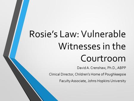 Rosie’s Law: Vulnerable Witnesses in the Courtroom David A. Crenshaw, Ph.D., ABPP Clinical Director, Children’s Home of Poughkeepsie Faculty Associate,