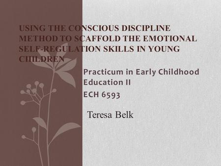Practicum in Early Childhood Education II ECH 6593 USING THE CONSCIOUS DISCIPLINE METHOD TO SCAFFOLD THE EMOTIONAL SELF-REGULATION SKILLS IN YOUNG CHILDREN.