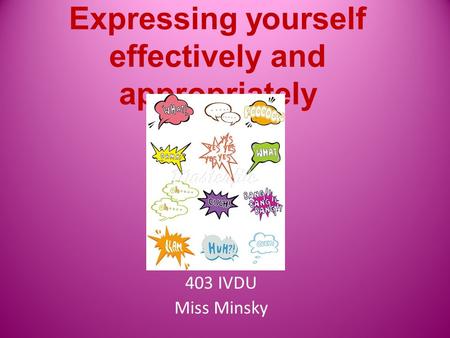 Expressing yourself effectively and appropriately 403 IVDU Miss Minsky.