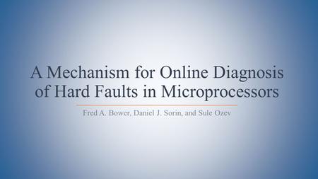 A Mechanism for Online Diagnosis of Hard Faults in Microprocessors Fred A. Bower, Daniel J. Sorin, and Sule Ozev.