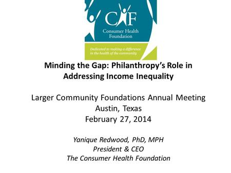 Minding the Gap: Philanthropy’s Role in Addressing Income Inequality Larger Community Foundations Annual Meeting Austin, Texas February 27, 2014 Yanique.