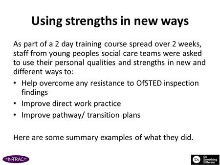 Using strengths in new ways As part of a 2 day training course spread over 2 weeks, staff from young peoples social care teams were asked to use their.