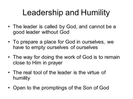 Leadership and Humility The leader is called by God, and cannot be a good leader without God To prepare a place for God in ourselves, we have to empty.