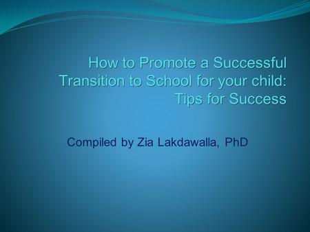 How to Promote a Successful Transition to School for your child: Tips for Success Tips for Success Compiled by Zia Lakdawalla, PhD.