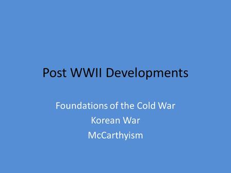 Post WWII Developments Foundations of the Cold War Korean War McCarthyism.