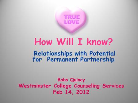 How Will I know? Relationships with Potential for Permanent Partnership Babs Quincy Westminster College Counseling Services Feb 14, 2012.