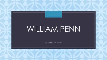 C WILLIAM PENN By: Nike Onanuga. William Penn’s Childhood William Penn was a good and hard-working child. He grew up with his sister Marget and brother.