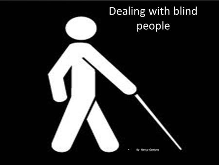 Dealing with blind people By. Nancy Gamboa. How would they like to be treated? Except for their visual impairment, blind patients are normal and want.