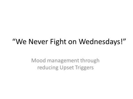 “We Never Fight on Wednesdays!” Mood management through reducing Upset Triggers.
