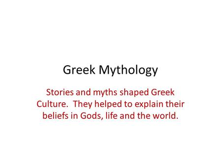 Greek Mythology Stories and myths shaped Greek Culture. They helped to explain their beliefs in Gods, life and the world.