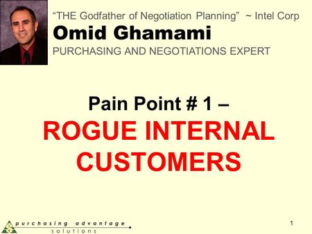 Pain Point # 1 – ROGUE INTERNAL CUSTOMERS 1 “THE Godfather of Negotiation Planning” ~ Intel Corp Omid Ghamami PURCHASING AND NEGOTIATIONS EXPERT.