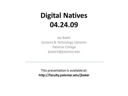 Digital Natives 04.24.09 Jay Baker Systems & Technology Librarian Palomar College This presentation is available at: