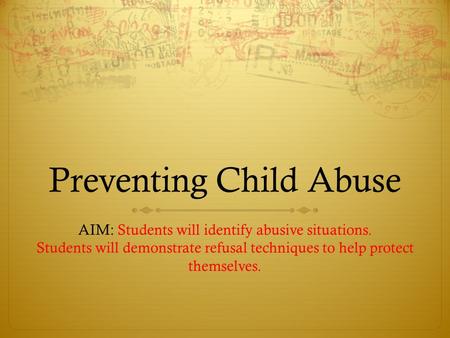 Preventing Child Abuse AIM: Students will identify abusive situations. Students will demonstrate refusal techniques to help protect themselves.