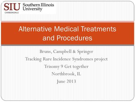 Bruns, Campbell & Springer Tracking Rare Incidence Syndromes project Trisomy 9 Get together Northbrook, IL June 2013 Alternative Medical Treatments and.