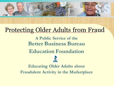 A Public Service of the Better Business Bureau Education Foundation Educating Older Adults about Fraudulent Activity in the Marketplace Protecting Older.