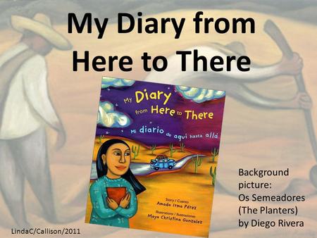 My Diary from Here to There Background picture: Os Semeadores (The Planters) by Diego Rivera LindaC/Callison/2011.