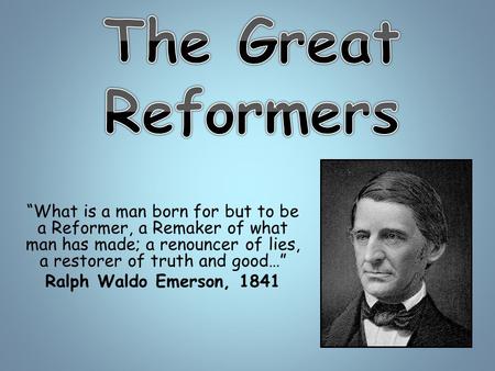 “What is a man born for but to be a Reformer, a Remaker of what man has made; a renouncer of lies, a restorer of truth and good…” Ralph Waldo Emerson,