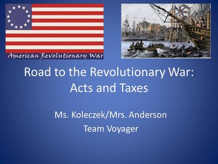 Road to the Revolutionary War: Acts and Taxes Ms. Koleczek/Mrs. Anderson Team Voyager.